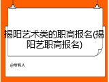 揭阳艺术类的职高报名(揭阳艺职高报名)