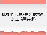 机械加工现场培训要求(机加工培训要求)