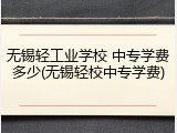 无锡轻工业学校 中专学费多少(无锡轻校中专学费)