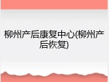 柳州产后康复中心(柳州产后恢复)
