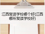 江西复读学校哪个好(江西哪所复读学校好)