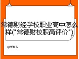 常德财经学校职业高中怎么样("常德财校职高评价")