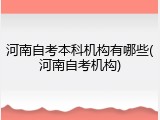 河南自考本科机构有哪些(河南自考机构)