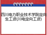 四川电力职业技术学院定向生工资(川电定向工资)