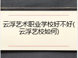 云浮艺术职业学校好不好(云浮艺校如何)