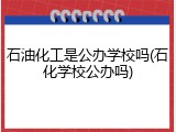 石油化工是公办学校吗(石化学校公办吗)