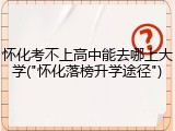 怀化考不上高中能去哪上大学("怀化落榜升学途径")