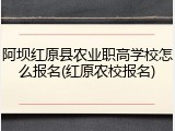 阿坝红原县农业职高学校怎么报名(红原农校报名)