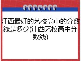 江西最好的艺校高中的分数线是多少(江西艺校高中分数线)