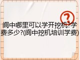 阆中哪里可以学开挖机?学费多少?(阆中挖机培训学费)