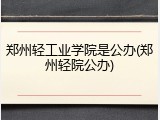 郑州轻工业学院是公办(郑州轻院公办)