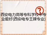 西安电力高等专科学校中专业最好(西安电专王牌专业)