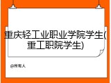 重庆轻工业职业学院学生(重工职院学生)