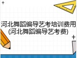 河北舞蹈编导艺考培训费用(河北舞蹈编导艺考费)
