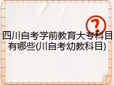 四川自考学前教育大专科目有哪些(川自考幼教科目)