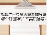 邯郸广平县高职高考辅导班哪个好(邯郸广平高职辅导)