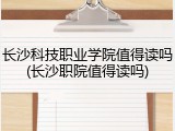 长沙科技职业学院值得读吗(长沙职院值得读吗)