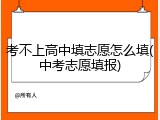 考不上高中填志愿怎么填(中考志愿填报)