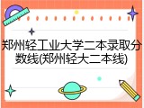 郑州轻工业大学二本录取分数线(郑州轻大二本线)