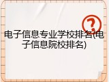 电子信息专业学校排名(电子信息院校排名)