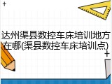 达州渠县数控车床培训地方在哪(渠县数控车床培训点)