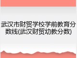 武汉市财贸学校学前教育分数线(武汉财贸幼教分数)
