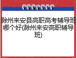 滁州来安县高职高考辅导班哪个好(滁州来安高职辅导班)