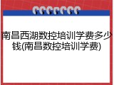南昌西湖数控培训学费多少钱(南昌数控培训学费)