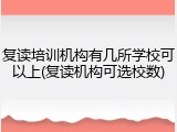复读培训机构有几所学校可以上(复读机构可选校数)
