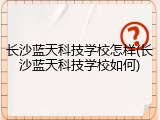 长沙蓝天科技学校怎样(长沙蓝天科技学校如何)