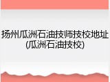 扬州瓜洲石油技师技校地址(瓜洲石油技校)