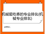 机械最吃香的专业排名(机械专业排名)