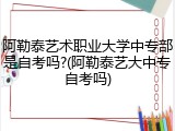 阿勒泰艺术职业大学中专部是自考吗?(阿勒泰艺大中专自考吗)
