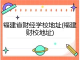福建省财经学校地址(福建财校地址)