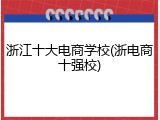 浙江十大电商学校(浙电商十强校)