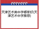 天津艺术类中学哪家好(天津艺术中学推荐)