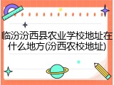 临汾汾西县农业学校地址在什么地方(汾西农校地址)