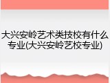 大兴安岭艺术类技校有什么专业(大兴安岭艺校专业)