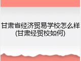甘肃省经济贸易学校怎么样(甘肃经贸校如何)