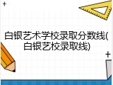 白银艺术学校录取分数线(白银艺校录取线)