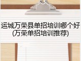 运城万荣县单招培训哪个好(万荣单招培训推荐)