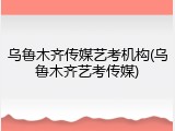 乌鲁木齐传媒艺考机构(乌鲁木齐艺考传媒)