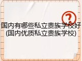 国内有哪些私立贵族学校好(国内优质私立贵族学校)