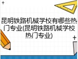 昆明铁路机械学校有哪些热门专业(昆明铁路机械学校热门专业)