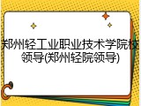 郑州轻工业职业技术学院校领导(郑州轻院领导)