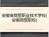 安徽省商贸职业技术学校(安徽商贸职校)