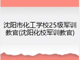 沈阳市化工学校25级军训教官(沈阳化校军训教官)