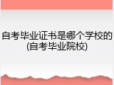 自考毕业证书是哪个学校的(自考毕业院校)