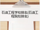 石油工程学校排名(石油工程院校排名)