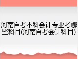 河南自考本科会计专业考哪些科目(河南自考会计科目)